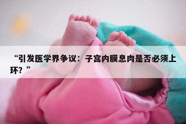 “引发医学界争议：子宫内膜息肉是否必须上环？”