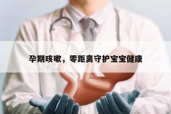 孕期咳嗽，零距离守护宝宝健康