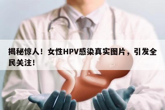 揭秘惊人！女性HPV感染真实图片，引发全民关注！