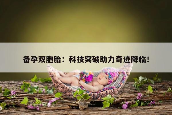 备孕双胞胎：科技突破助力奇迹降临！