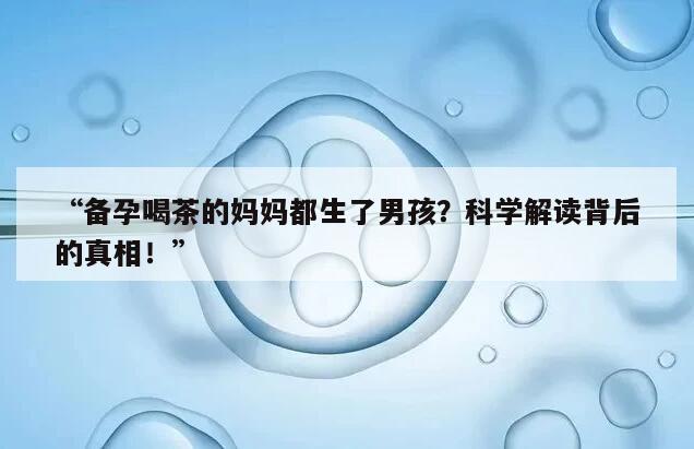 “备孕喝茶的妈妈都生了男孩？科学解读背后的真相！”