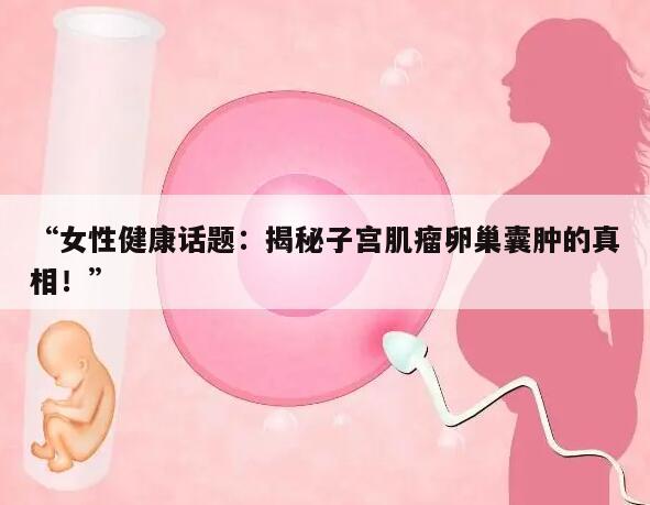 “女性健康话题：揭秘子宫肌瘤卵巢囊肿的真相！”