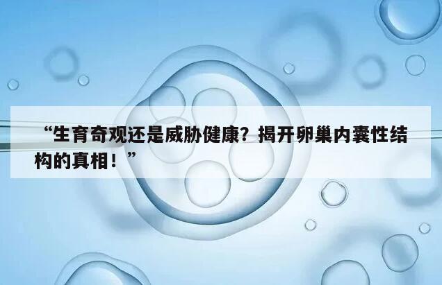 “生育奇观还是威胁健康？揭开卵巢内囊性结构的真相！”