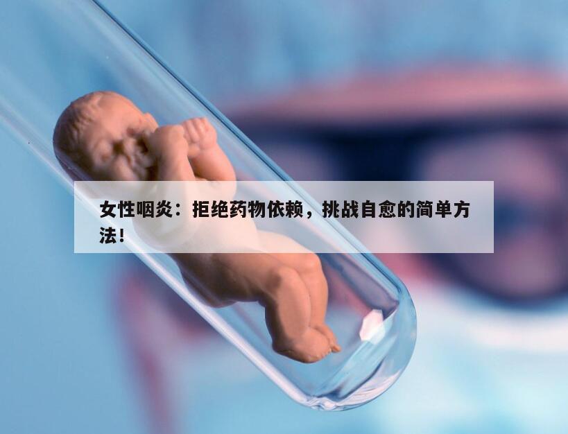 女性咽炎：拒绝药物依赖，挑战自愈的简单方法！