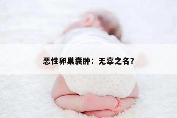 恶性卵巢囊肿：无辜之名？