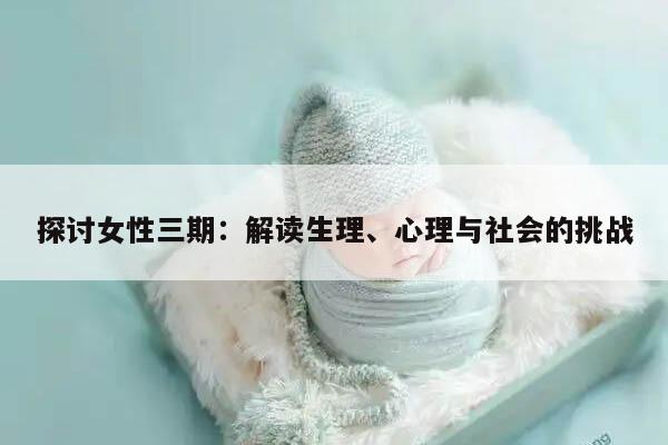 探讨女性三期：解读生理、心理与社会的挑战