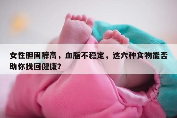 女性胆固醇高，血脂不稳定，这六种食物能否助你找回健康？