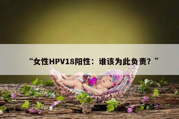 “女性HPV18阳性：谁该为此负责？”