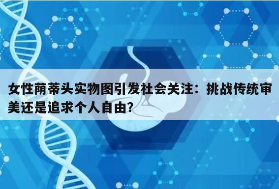 女性荫蒂头实物图引发社会关注：挑战传统审美还是追求个人自由？