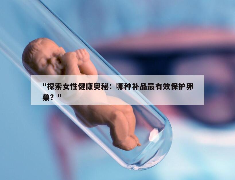 "探索女性健康奥秘：哪种补品最有效保护卵巢？"