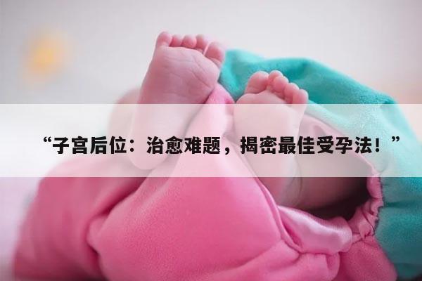 “子宫后位：治愈难题，揭密最佳受孕法！”