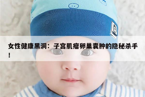 女性健康黑洞：子宫肌瘤卵巢囊肿的隐秘杀手！