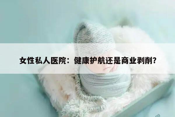 女性私人医院：健康护航还是商业剥削？