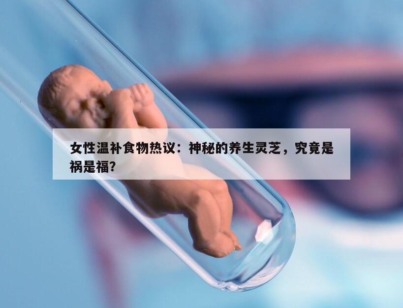 女性温补食物热议：神秘的养生灵芝，究竟是祸是福？