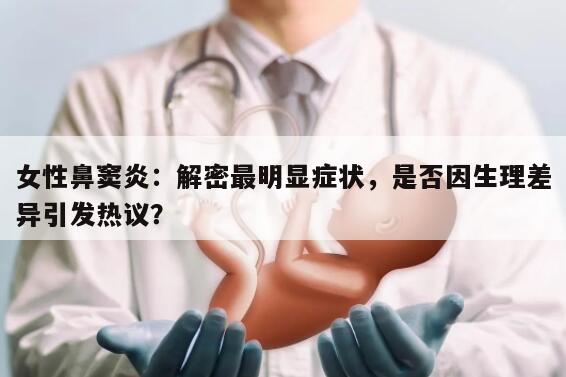 女性鼻窦炎：解密最明显症状，是否因生理差异引发热议？