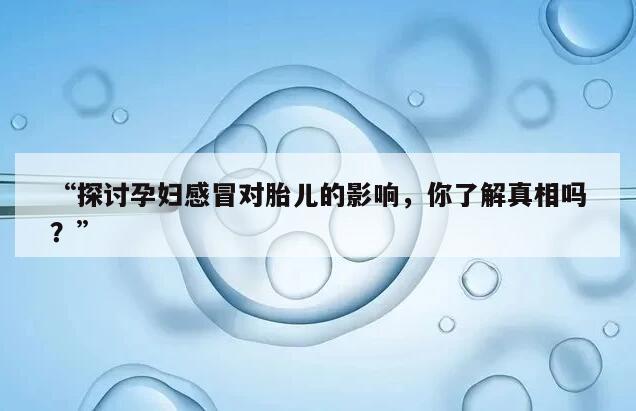 “探讨孕妇感冒对胎儿的影响，你了解真相吗？”