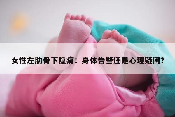 女性左肋骨下隐痛：身体告警还是心理疑团？