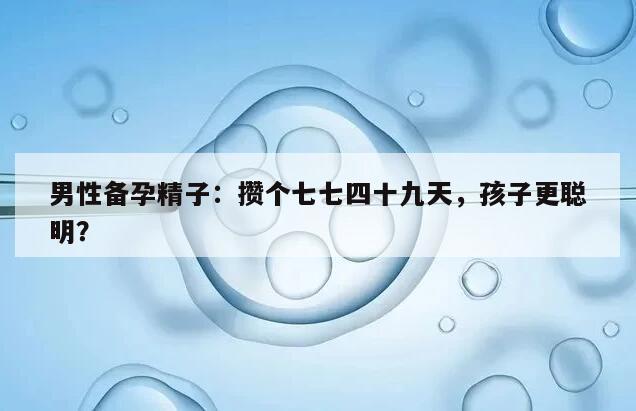 男性备孕精子：攒个七七四十九天，孩子更聪明？