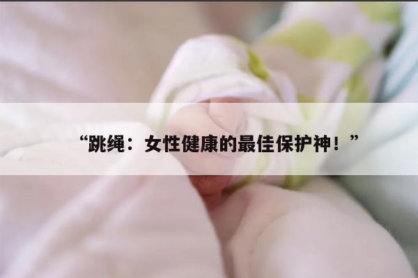 “跳绳：女性健康的最佳保护神！”