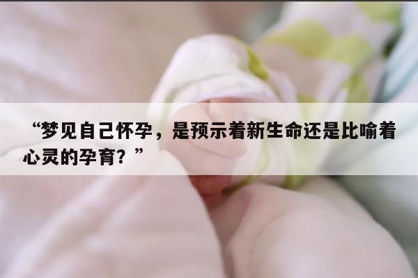 “梦见自己怀孕，是预示着新生命还是比喻着心灵的孕育？”