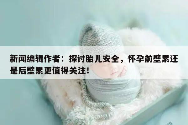 新闻编辑作者：探讨胎儿安全，怀孕前壁累还是后壁累更值得关注！