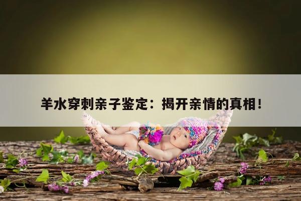 羊水穿刺亲子鉴定：揭开亲情的真相！