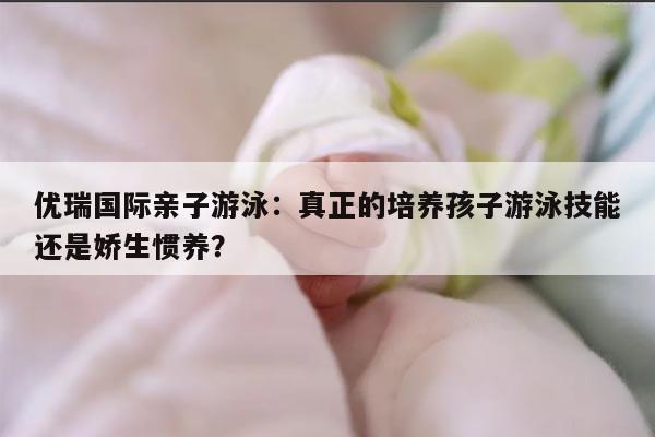 优瑞国际亲子游泳：真正的培养孩子游泳技能还是娇生惯养？