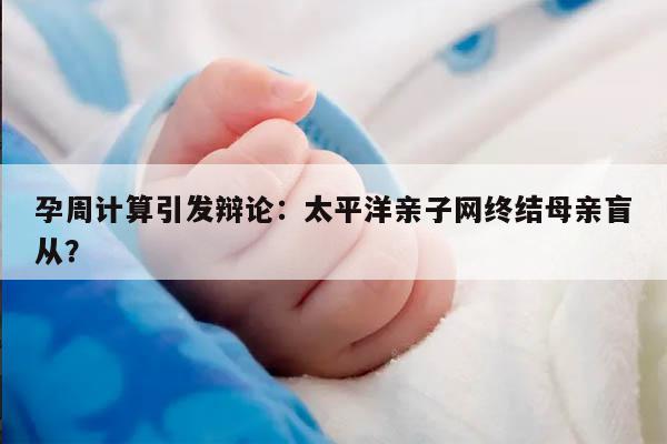 孕周计算引发辩论：太平洋亲子网终结母亲盲从？