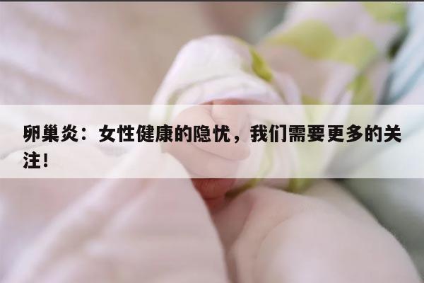 卵巢炎：女性健康的隐忧，我们需要更多的关注！