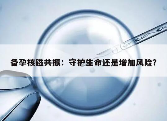 备孕核磁共振：守护生命还是增加风险？