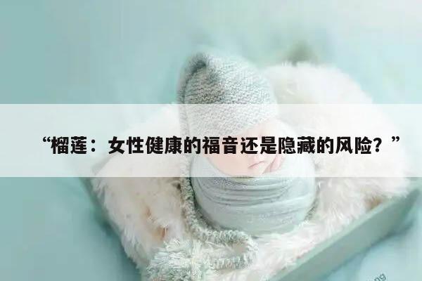 “榴莲：女性健康的福音还是隐藏的风险？”