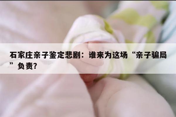 石家庄亲子鉴定悲剧：谁来为这场“亲子骗局”负责？