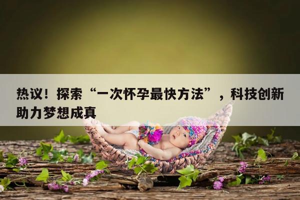 热议！探索“一次怀孕最快方法”，科技创新助力梦想成真