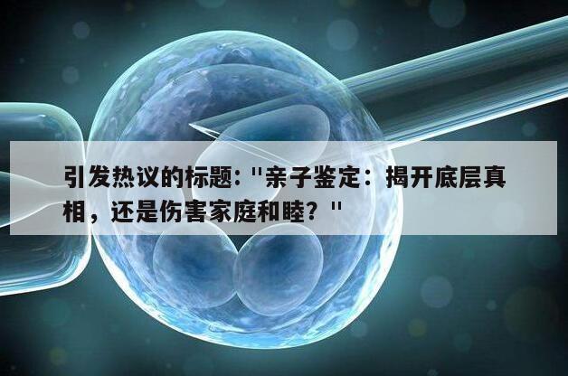 引发热议的标题: "亲子鉴定：揭开底层真相，还是伤害家庭和睦？"