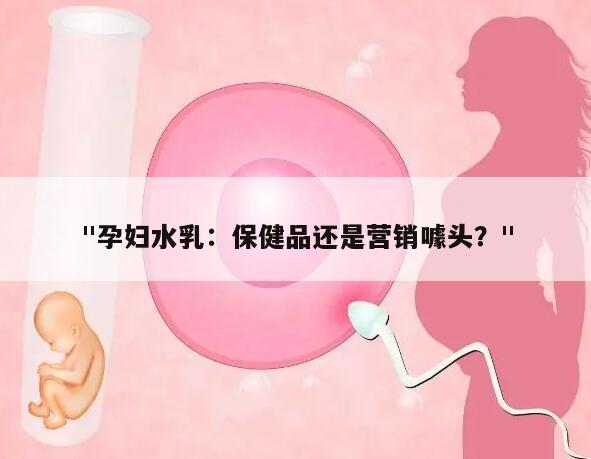 "孕妇水乳：保健品还是营销噱头？"