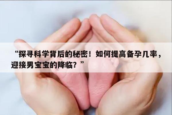 “探寻科学背后的秘密！如何提高备孕几率，迎接男宝宝的降临？”