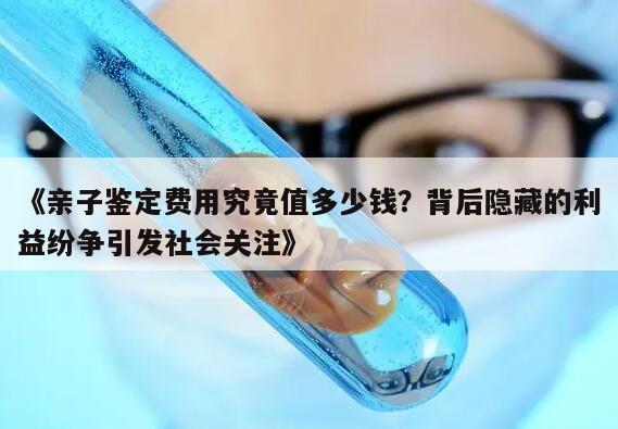 《亲子鉴定费用究竟值多少钱？背后隐藏的利益纷争引发社会关注》