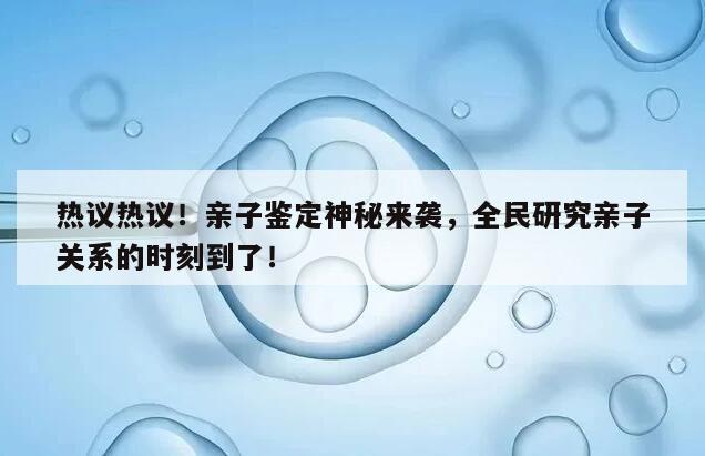 热议热议！亲子鉴定神秘来袭，全民研究亲子关系的时刻到了！