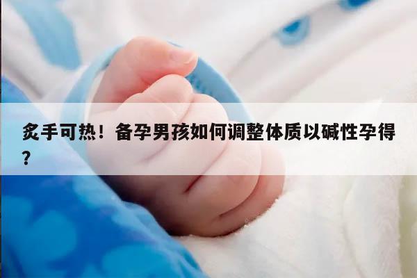 炙手可热！备孕男孩如何调整体质以碱性孕得？