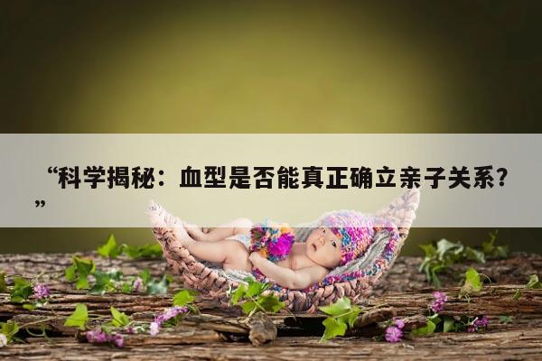 “科学揭秘：血型是否能真正确立亲子关系？”