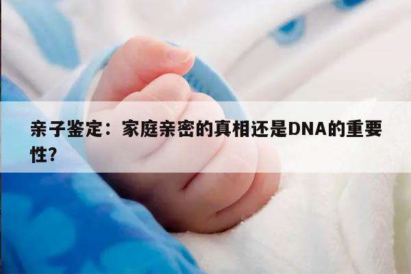 亲子鉴定：家庭亲密的真相还是DNA的重要性？