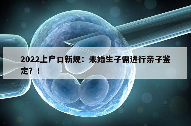 2022上户口新规：未婚生子需进行亲子鉴定？！