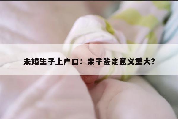 未婚生子上户口：亲子鉴定意义重大？