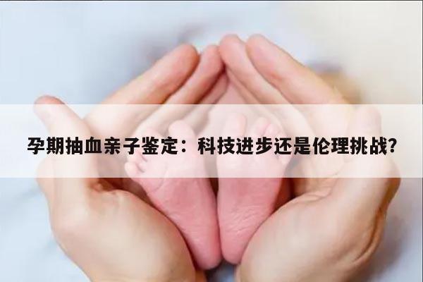 孕期抽血亲子鉴定：科技进步还是伦理挑战？