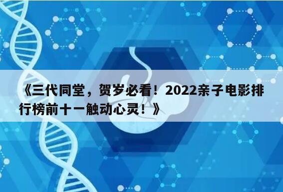 《三代同堂，贺岁必看！2022亲子电影排行榜前十一触动心灵！》