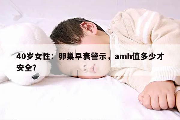 40岁女性：卵巢早衰警示，amh值多少才安全？