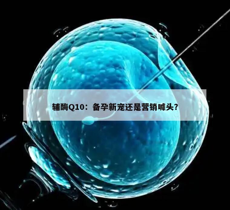 辅酶Q10：备孕新宠还是营销噱头？