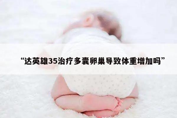 “达英雄35治疗多囊卵巢导致体重增加吗”