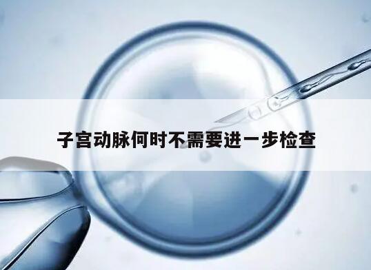 子宫动脉何时不需要进一步检查