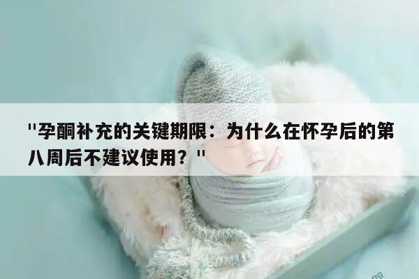 "孕酮补充的关键期限：为什么在怀孕后的第八周后不建议使用？"